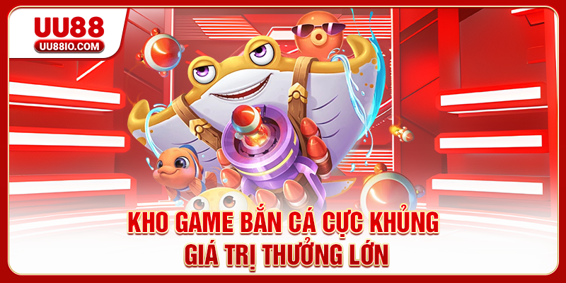 Kho game bắn cá cực khủng giá trị thưởng lớn